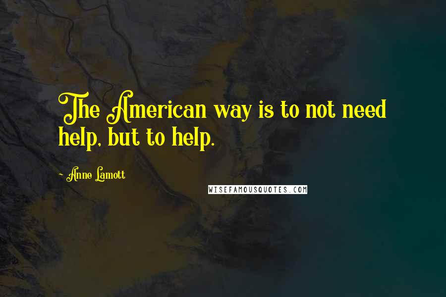 Anne Lamott Quotes: The American way is to not need help, but to help.