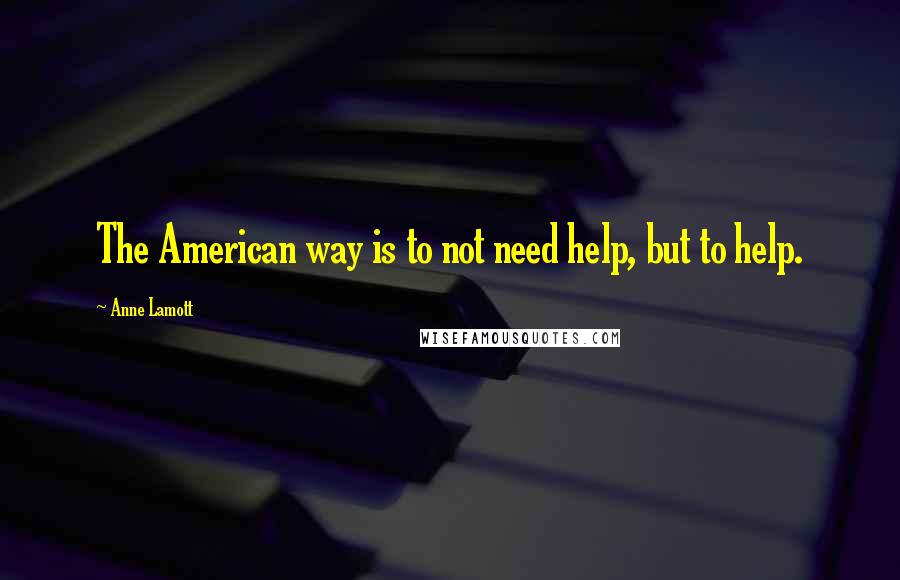 Anne Lamott Quotes: The American way is to not need help, but to help.