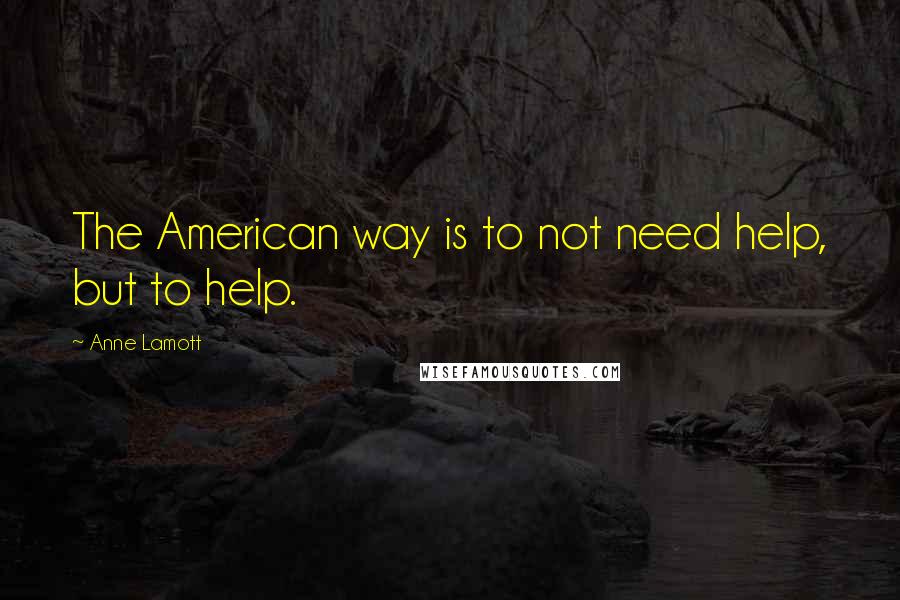 Anne Lamott Quotes: The American way is to not need help, but to help.
