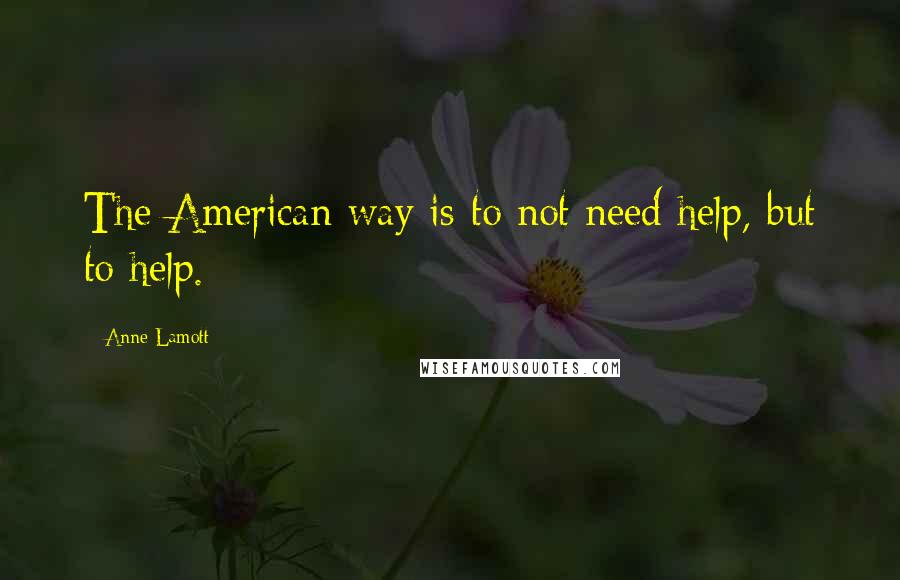 Anne Lamott Quotes: The American way is to not need help, but to help.