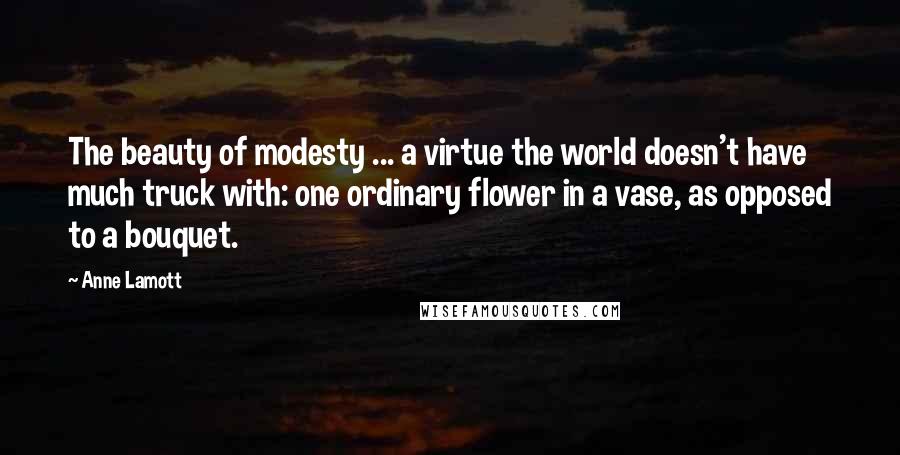 Anne Lamott Quotes: The beauty of modesty ... a virtue the world doesn't have much truck with: one ordinary flower in a vase, as opposed to a bouquet.