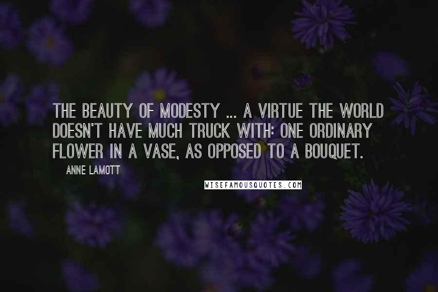 Anne Lamott Quotes: The beauty of modesty ... a virtue the world doesn't have much truck with: one ordinary flower in a vase, as opposed to a bouquet.