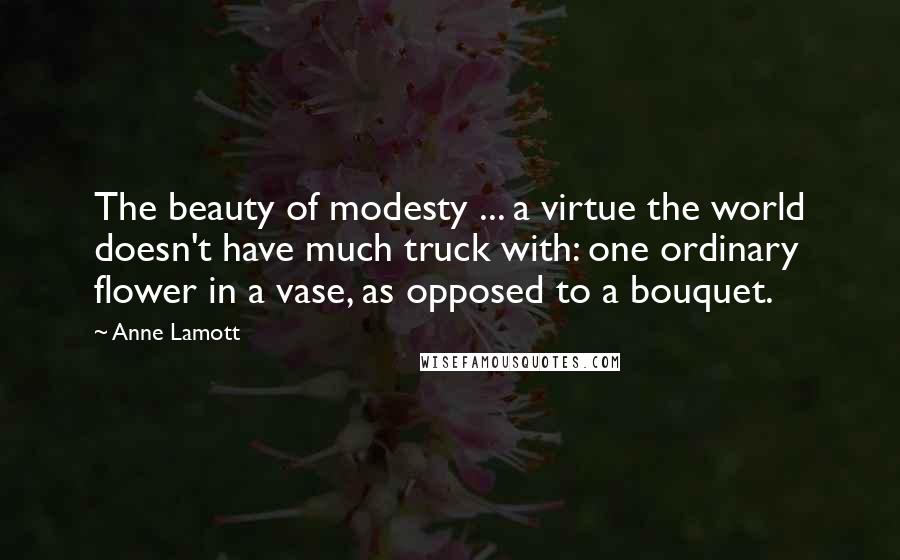 Anne Lamott Quotes: The beauty of modesty ... a virtue the world doesn't have much truck with: one ordinary flower in a vase, as opposed to a bouquet.
