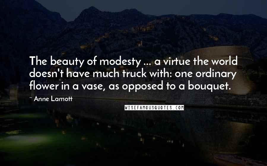 Anne Lamott Quotes: The beauty of modesty ... a virtue the world doesn't have much truck with: one ordinary flower in a vase, as opposed to a bouquet.