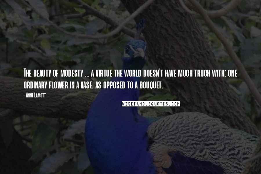 Anne Lamott Quotes: The beauty of modesty ... a virtue the world doesn't have much truck with: one ordinary flower in a vase, as opposed to a bouquet.