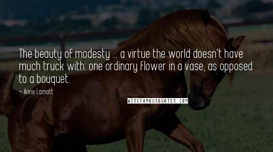 Anne Lamott Quotes: The beauty of modesty ... a virtue the world doesn't have much truck with: one ordinary flower in a vase, as opposed to a bouquet.