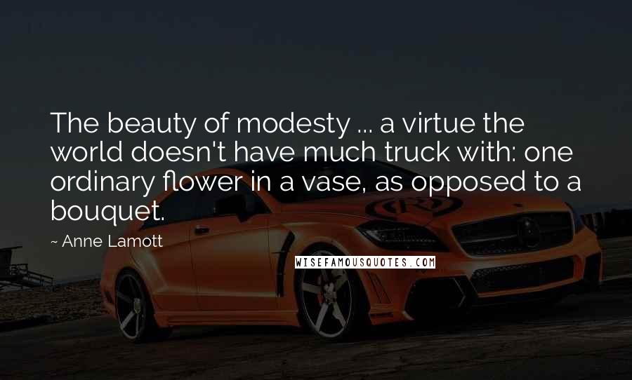 Anne Lamott Quotes: The beauty of modesty ... a virtue the world doesn't have much truck with: one ordinary flower in a vase, as opposed to a bouquet.
