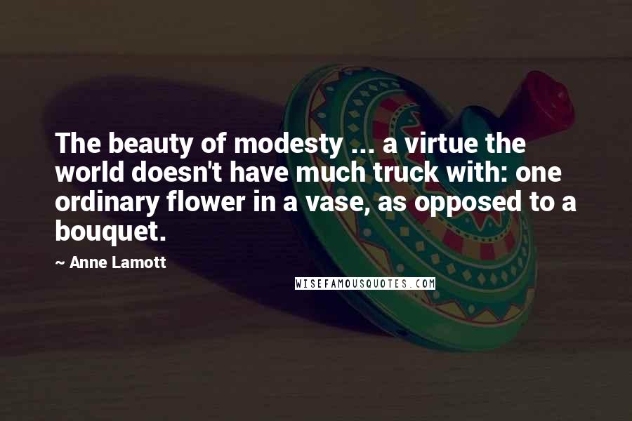 Anne Lamott Quotes: The beauty of modesty ... a virtue the world doesn't have much truck with: one ordinary flower in a vase, as opposed to a bouquet.