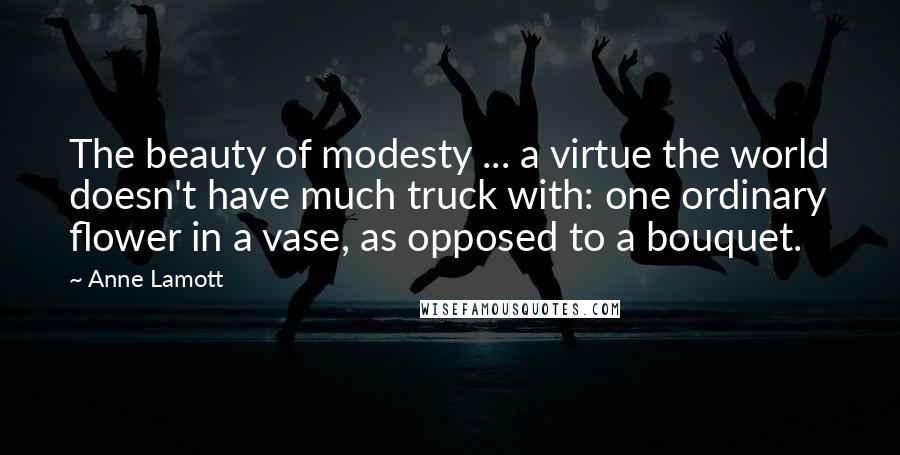 Anne Lamott Quotes: The beauty of modesty ... a virtue the world doesn't have much truck with: one ordinary flower in a vase, as opposed to a bouquet.