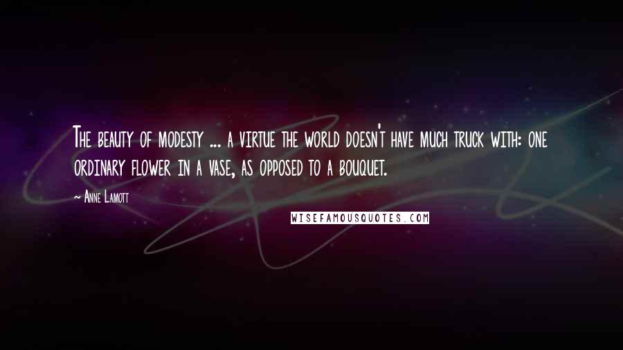 Anne Lamott Quotes: The beauty of modesty ... a virtue the world doesn't have much truck with: one ordinary flower in a vase, as opposed to a bouquet.