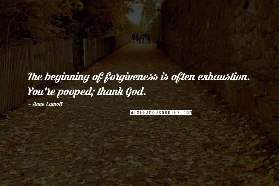 Anne Lamott Quotes: The beginning of forgiveness is often exhaustion. You're pooped; thank God.