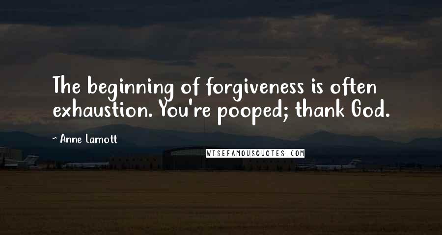 Anne Lamott Quotes: The beginning of forgiveness is often exhaustion. You're pooped; thank God.