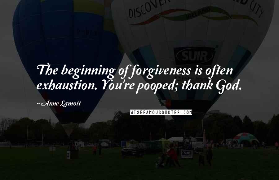 Anne Lamott Quotes: The beginning of forgiveness is often exhaustion. You're pooped; thank God.
