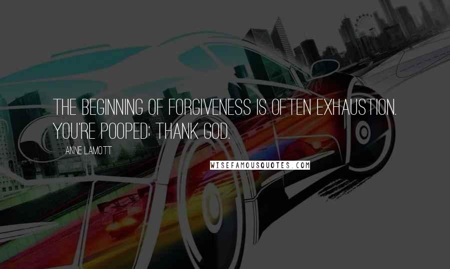 Anne Lamott Quotes: The beginning of forgiveness is often exhaustion. You're pooped; thank God.