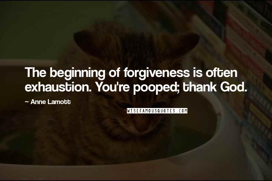 Anne Lamott Quotes: The beginning of forgiveness is often exhaustion. You're pooped; thank God.