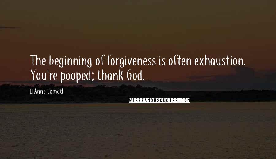 Anne Lamott Quotes: The beginning of forgiveness is often exhaustion. You're pooped; thank God.