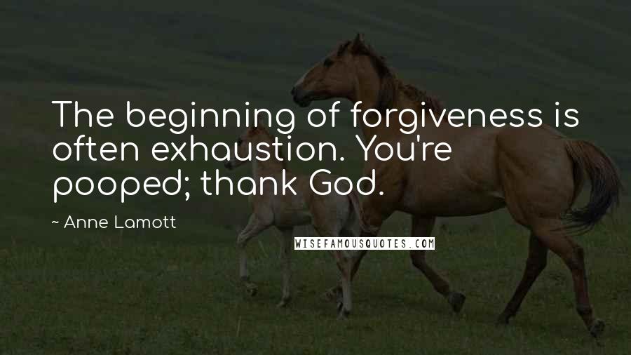 Anne Lamott Quotes: The beginning of forgiveness is often exhaustion. You're pooped; thank God.