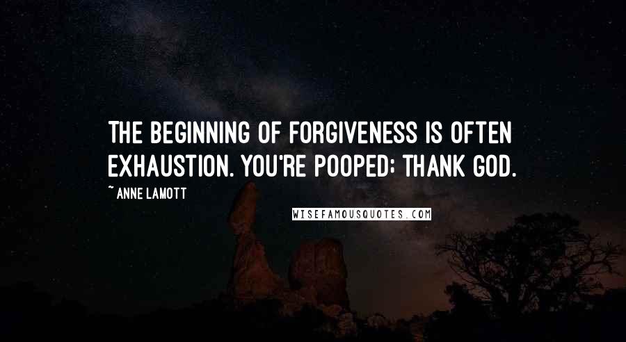 Anne Lamott Quotes: The beginning of forgiveness is often exhaustion. You're pooped; thank God.