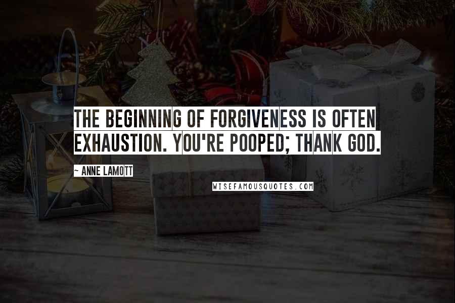 Anne Lamott Quotes: The beginning of forgiveness is often exhaustion. You're pooped; thank God.