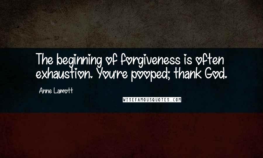 Anne Lamott Quotes: The beginning of forgiveness is often exhaustion. You're pooped; thank God.