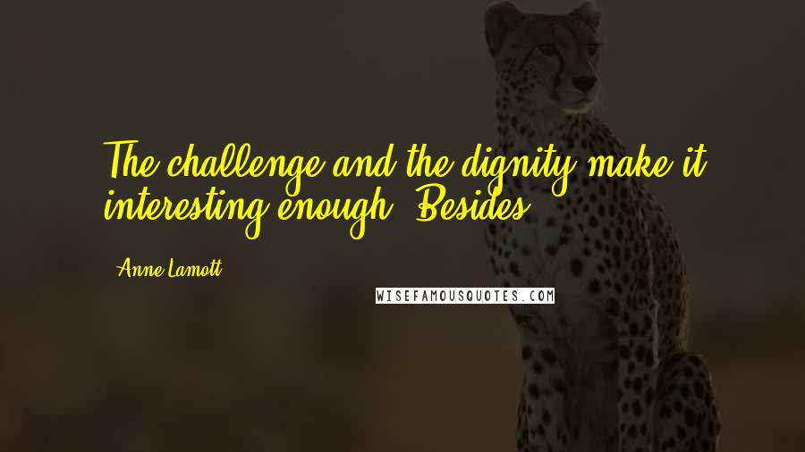 Anne Lamott Quotes: The challenge and the dignity make it interesting enough. Besides,