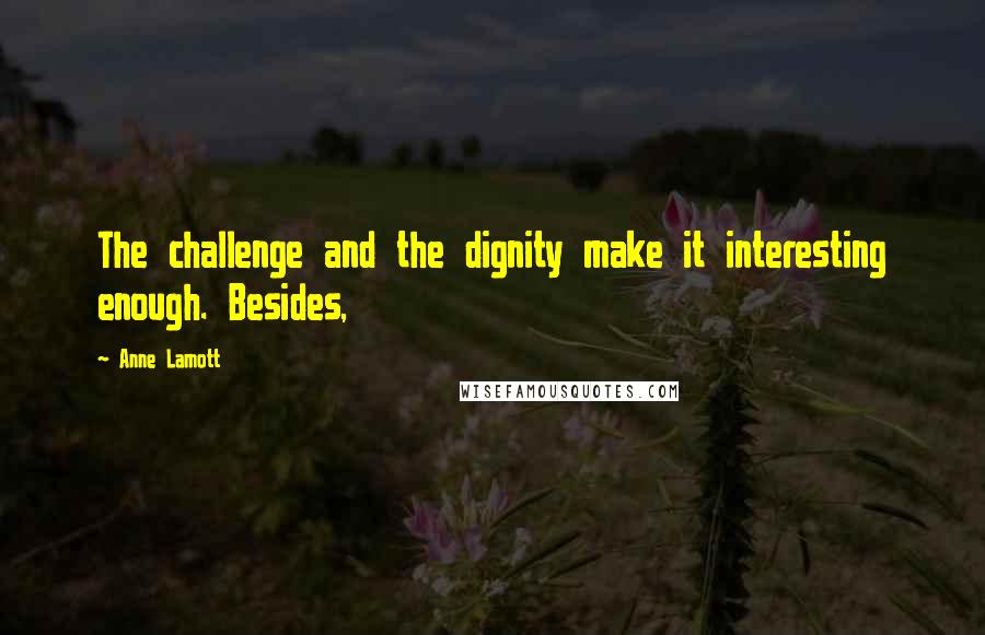 Anne Lamott Quotes: The challenge and the dignity make it interesting enough. Besides,