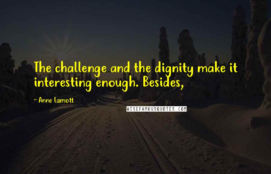 Anne Lamott Quotes: The challenge and the dignity make it interesting enough. Besides,