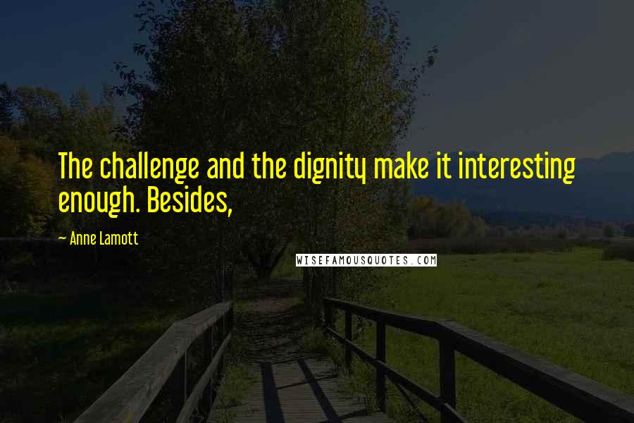 Anne Lamott Quotes: The challenge and the dignity make it interesting enough. Besides,