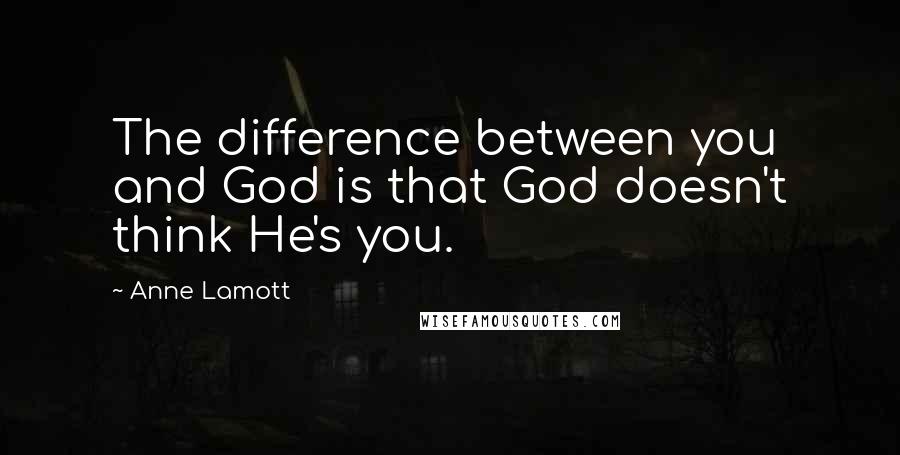 Anne Lamott Quotes: The difference between you and God is that God doesn't think He's you.