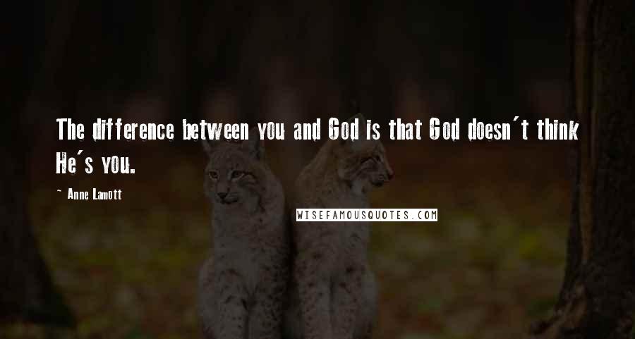 Anne Lamott Quotes: The difference between you and God is that God doesn't think He's you.