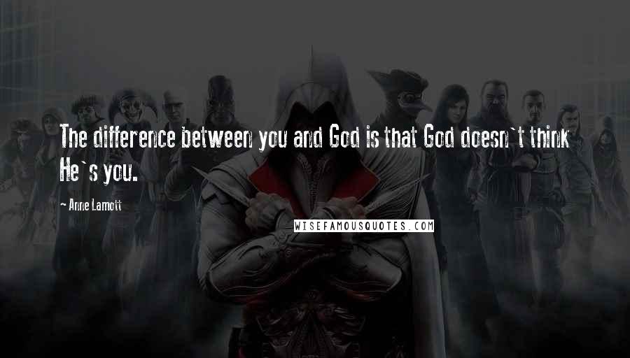 Anne Lamott Quotes: The difference between you and God is that God doesn't think He's you.