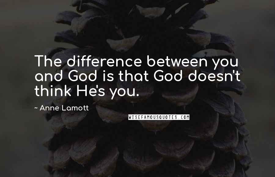 Anne Lamott Quotes: The difference between you and God is that God doesn't think He's you.