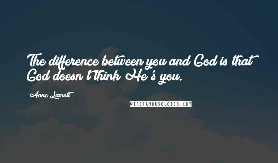 Anne Lamott Quotes: The difference between you and God is that God doesn't think He's you.