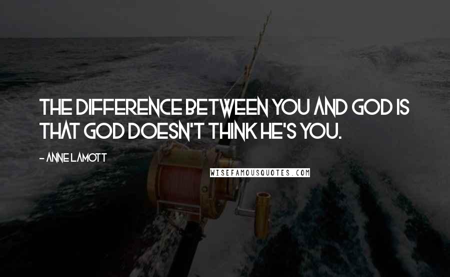 Anne Lamott Quotes: The difference between you and God is that God doesn't think He's you.