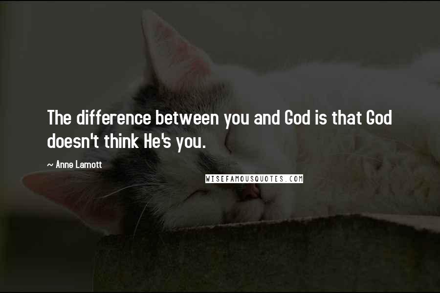 Anne Lamott Quotes: The difference between you and God is that God doesn't think He's you.