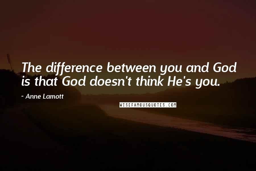 Anne Lamott Quotes: The difference between you and God is that God doesn't think He's you.