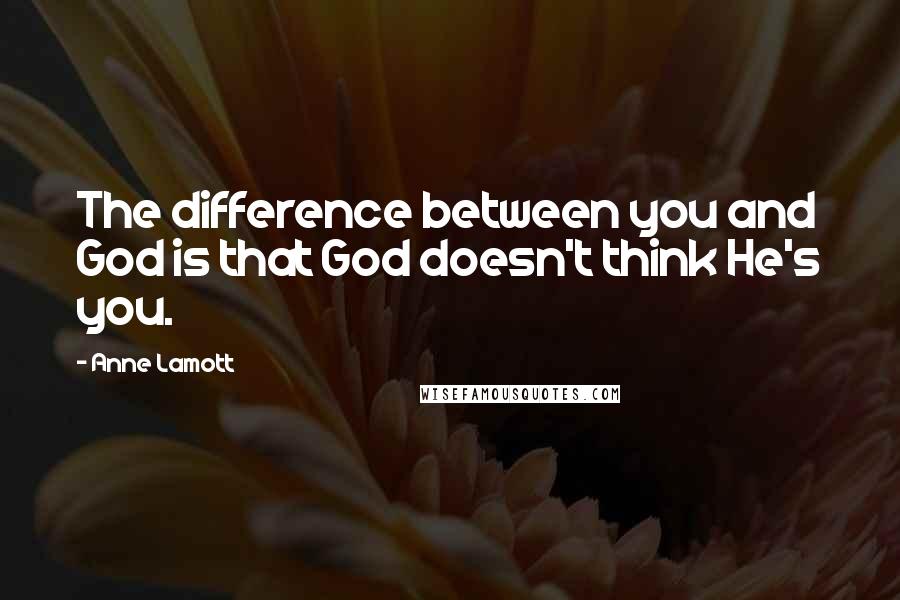 Anne Lamott Quotes: The difference between you and God is that God doesn't think He's you.