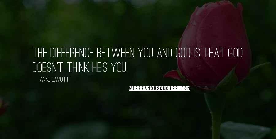 Anne Lamott Quotes: The difference between you and God is that God doesn't think He's you.