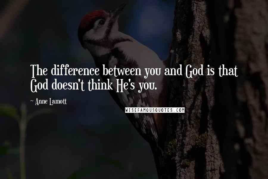 Anne Lamott Quotes: The difference between you and God is that God doesn't think He's you.