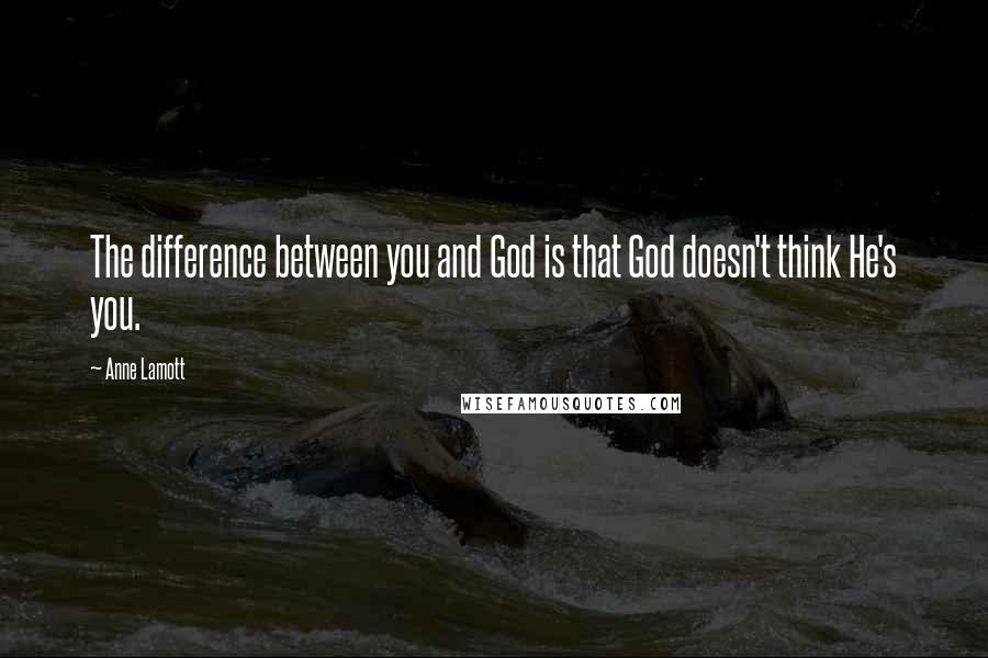 Anne Lamott Quotes: The difference between you and God is that God doesn't think He's you.