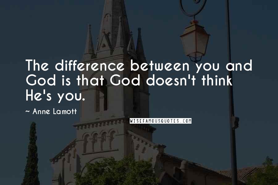 Anne Lamott Quotes: The difference between you and God is that God doesn't think He's you.