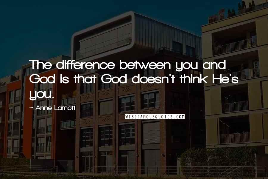 Anne Lamott Quotes: The difference between you and God is that God doesn't think He's you.