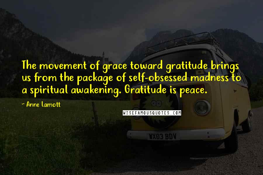 Anne Lamott Quotes: The movement of grace toward gratitude brings us from the package of self-obsessed madness to a spiritual awakening. Gratitude is peace.