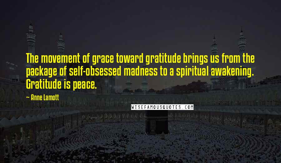 Anne Lamott Quotes: The movement of grace toward gratitude brings us from the package of self-obsessed madness to a spiritual awakening. Gratitude is peace.