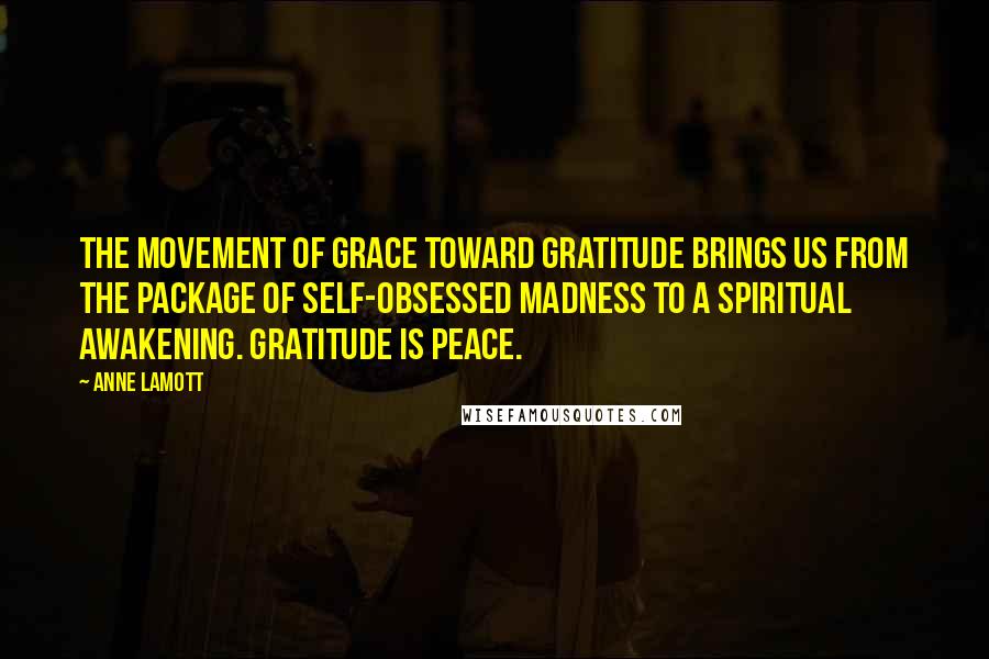 Anne Lamott Quotes: The movement of grace toward gratitude brings us from the package of self-obsessed madness to a spiritual awakening. Gratitude is peace.