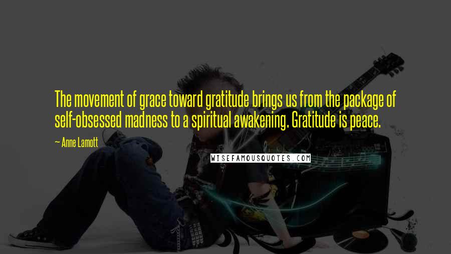 Anne Lamott Quotes: The movement of grace toward gratitude brings us from the package of self-obsessed madness to a spiritual awakening. Gratitude is peace.