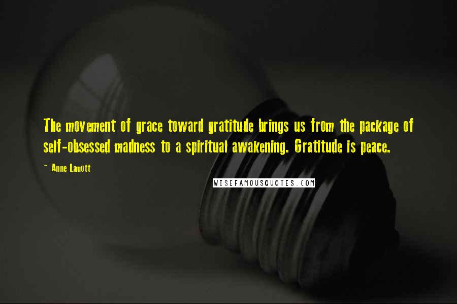 Anne Lamott Quotes: The movement of grace toward gratitude brings us from the package of self-obsessed madness to a spiritual awakening. Gratitude is peace.