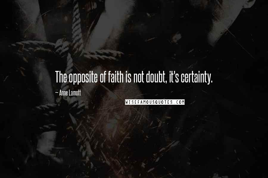 Anne Lamott Quotes: The opposite of faith is not doubt, it's certainty.