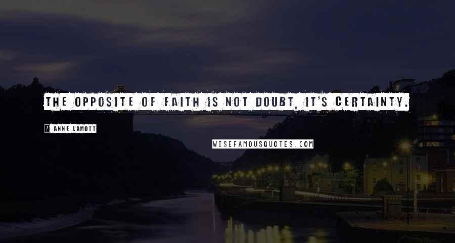 Anne Lamott Quotes: The opposite of faith is not doubt, it's certainty.
