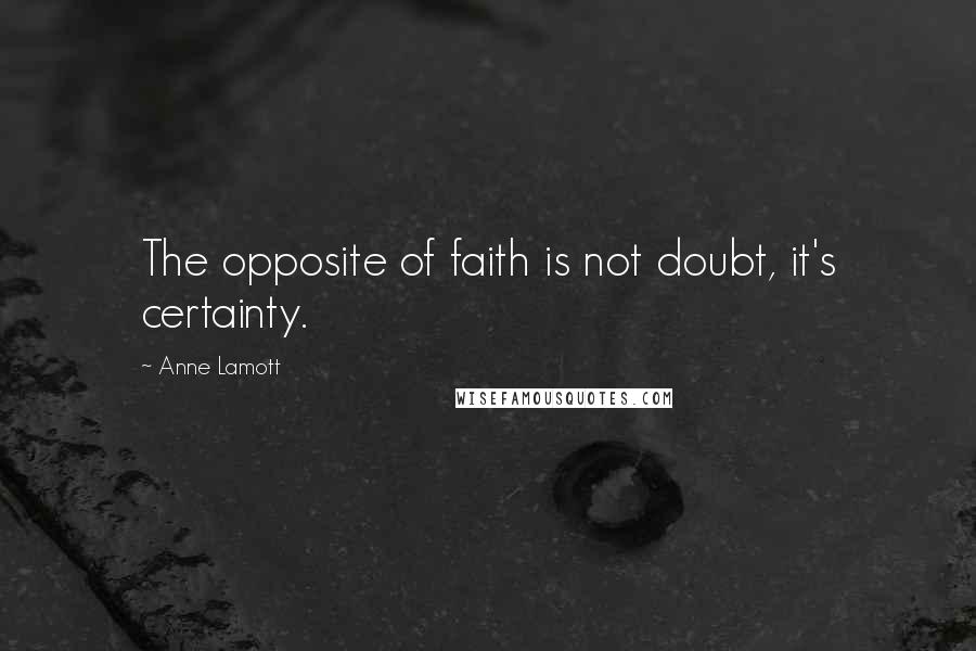 Anne Lamott Quotes: The opposite of faith is not doubt, it's certainty.